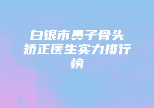 白银市鼻子骨头矫正医生实力排行榜