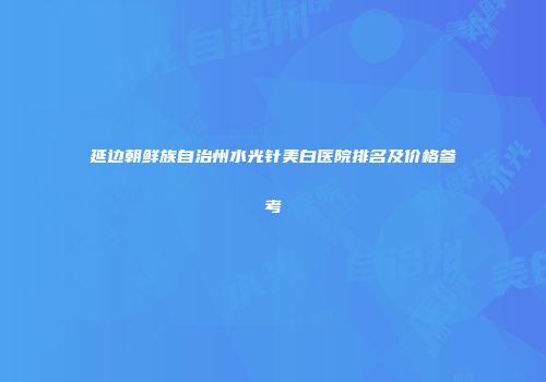 延边朝鲜族自治州水光针美白医院排名及价格参考