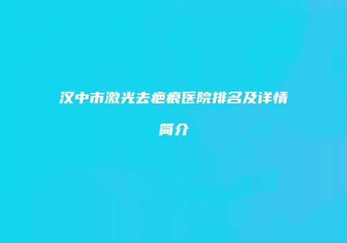 汉中市激光去疤痕医院排名及详情简介
