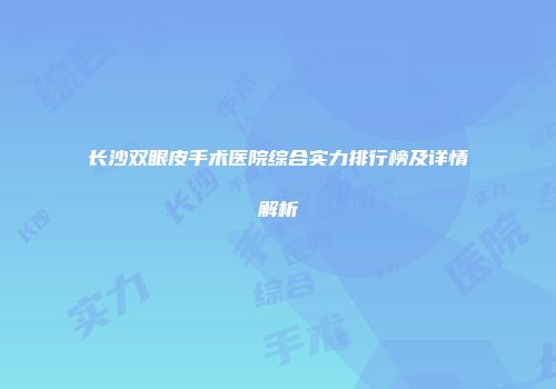 长沙双眼皮手术医院综合实力排行榜及详情解析