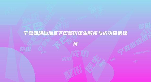 宁夏回族自治区下巴整形医生解析与成功因素探讨