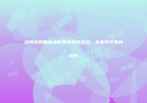 沧州市厚眼皮抽脂医院排名前五：专业医疗机构详评