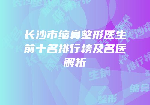 长沙市缩鼻整形医生前十名排行榜及名医解析