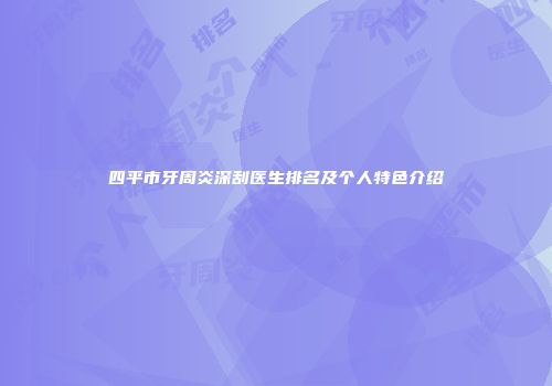 四平市牙周炎深刮医生排名及个人特色介绍