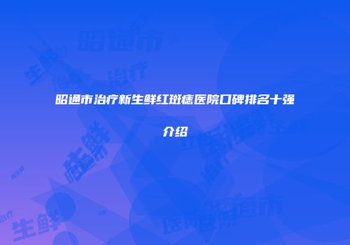 昭通市治疗新生鲜红斑痣医院口碑排名十强介绍