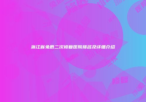 浙江省兔唇二次修复医院排名及详细介绍