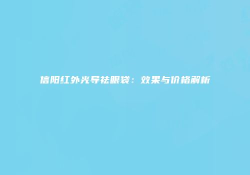信阳红外光导祛眼袋：效果与价格解析