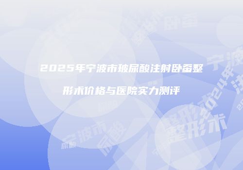 2025年宁波市玻尿酸注射卧蚕整形术价格与医院实力测评