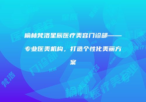 榆林梵洛星辰医疗美容门诊部——专业医美机构，打造个性化美丽方案