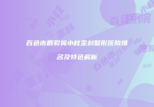百色市唇裂鼻小柱歪斜整形医院排名及特色解析