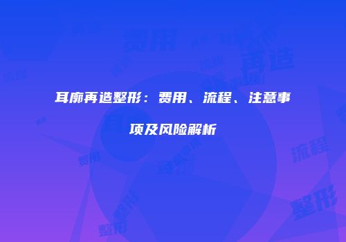 耳廓再造整形：费用、流程、注意事项及风险解析