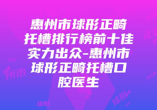 惠州市球形正畸托槽排行榜前十佳实力出众-惠州市球形正畸托槽口腔医生