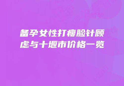 备孕女性打瘦脸针顾虑与十堰市价格一览