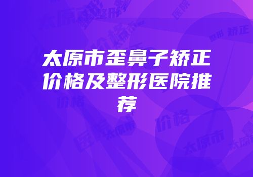 太原市歪鼻子矫正价格及整形医院推荐
