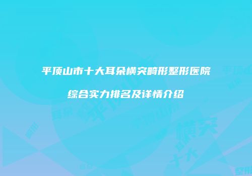 平顶山市十大耳朵横突畸形整形医院综合实力排名及详情介绍