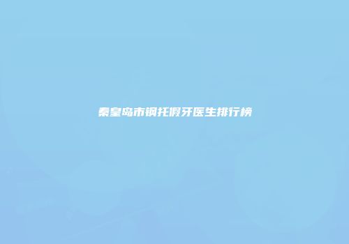 秦皇岛市钢托假牙医生排行榜