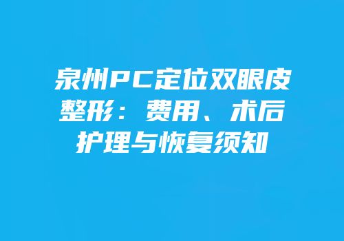 泉州PC定位双眼皮整形：费用、术后护理与恢复须知