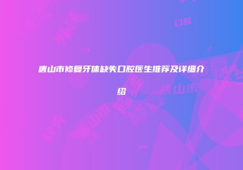 唐山市修复牙体缺失口腔医生推荐及详细介绍