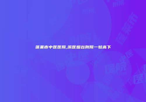 蓬莱市中医医院,滨医烟台附院一较高下