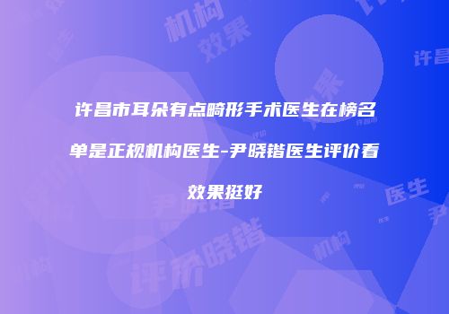 许昌市耳朵有点畸形手术医生在榜名单是正规机构医生-尹晓锴医生评价看效果挺好
