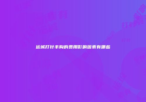 运城打针丰胸的费用影响因素有哪些