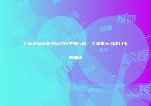 松原市消除颈部细纹医生排行榜：专家推荐与项目价格揭秘