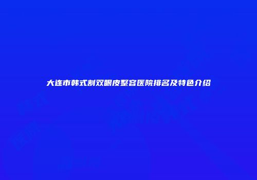 大连市韩式割双眼皮整容医院排名及特色介绍