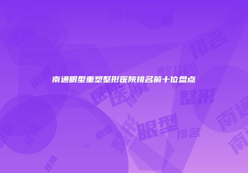 南通眼型重塑整形医院排名前十位盘点