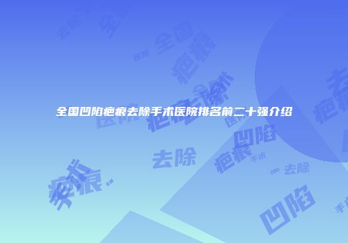 全国凹陷疤痕去除手术医院排名前二十强介绍