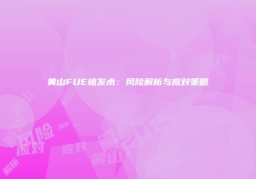 黄山FUE植发术：风险解析与应对策略
