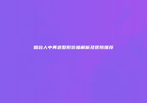 烟台人中再造整形价格解析及医院推荐