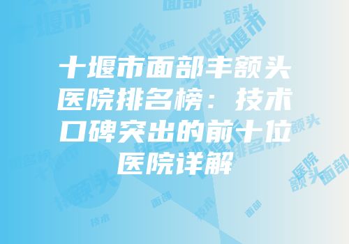 十堰市面部丰额头医院排名榜：技术口碑突出的前十位医院详解