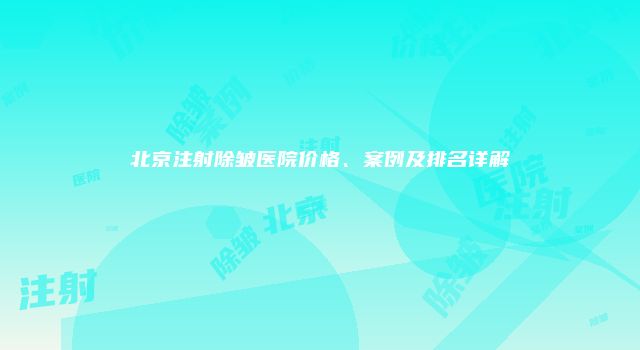 北京注射除皱医院价格、案例及排名详解