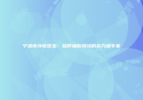 宁波市孙敏医生：脸胖抽脂领域的实力派专家