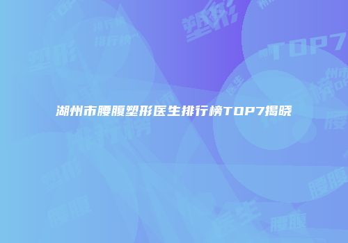湖州市腰腹塑形医生排行榜TOP7揭晓