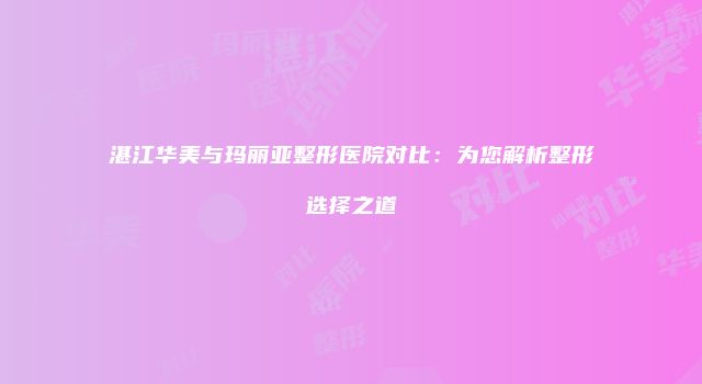 湛江华美与玛丽亚整形医院对比：为您解析整形选择之道