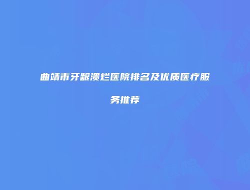 曲靖市牙龈溃烂医院排名及优质医疗服务推荐