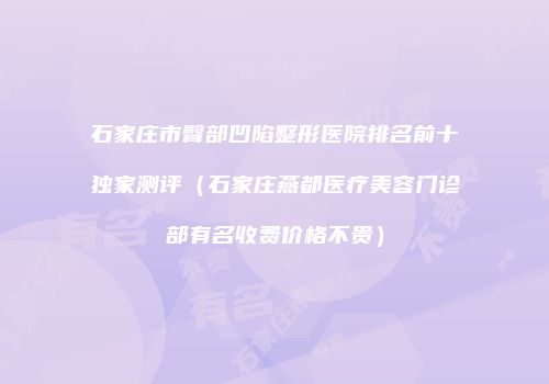 石家庄市臀部凹陷整形医院排名前十独家测评（石家庄燕都医疗美容门诊部有名收费价格不贵）