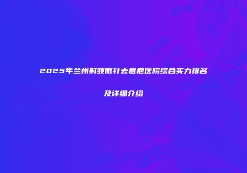 2025年兰州射频微针去痘疤医院综合实力排名及详细介绍