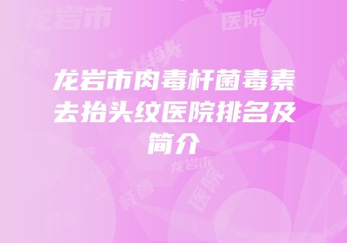龙岩市肉毒杆菌毒素去抬头纹医院排名及简介