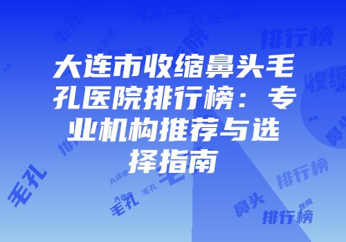 大连市收缩鼻头毛孔医院排行榜：专业机构推荐与选择指南