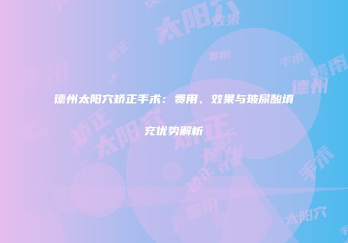 德州太阳穴矫正手术：费用、效果与玻尿酸填充优势解析