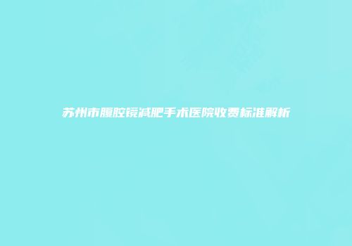 苏州市腹腔镜减肥手术医院收费标准解析