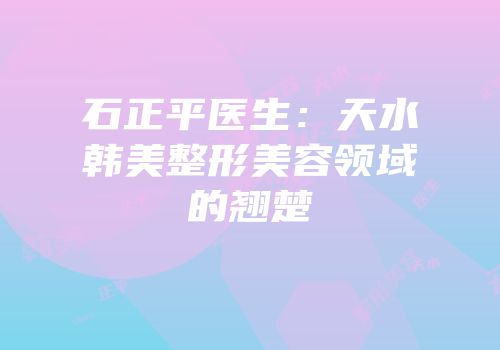 石正平医生：天水韩美整形美容领域的翘楚