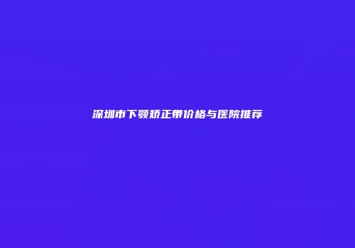 深圳市下颚矫正带价格与医院推荐