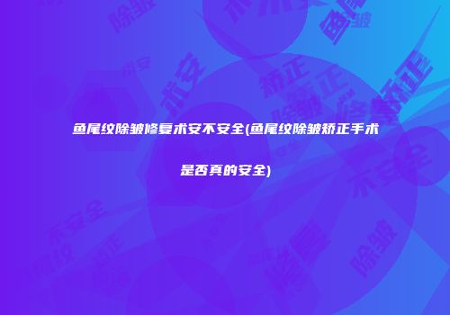 鱼尾纹除皱修复术安不安全(鱼尾纹除皱矫正手术是否真的安全)