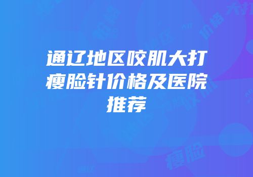 通辽地区咬肌大打瘦脸针价格及医院推荐