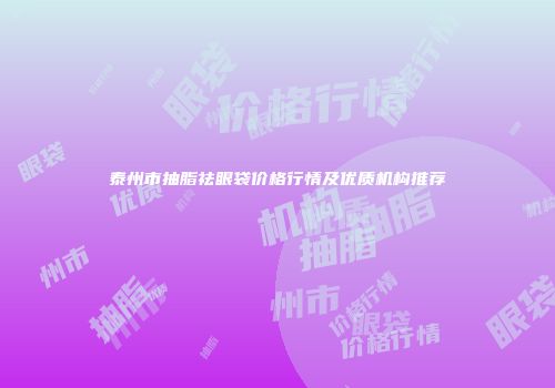 泰州市抽脂祛眼袋价格行情及优质机构推荐
