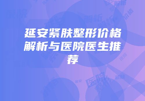 延安紧肤整形价格解析与医院医生推荐