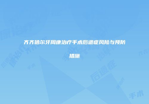 齐齐哈尔牙周康治疗手术后遗症风险与预防措施